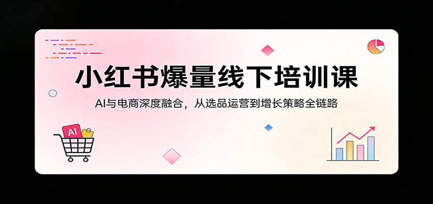 小红书爆量线下培训课：AI与电商深度融合，从选品运营到增长策略全链路-云学当下