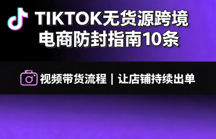 TIKTOK无货源跨境电商防封指南10条➕视频带货流程让自己的店铺持续出单【文档】云学当下-创业资源网-知予轻创网-资源整合-互联网创业课程云学当下