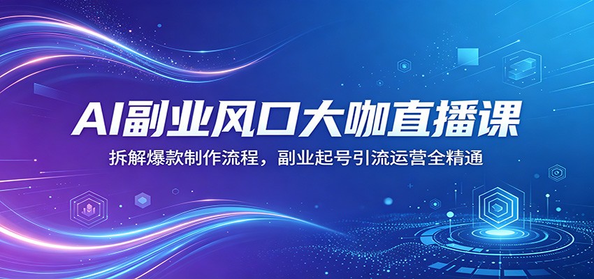 AI副业风口大咖直播课：拆解爆款制作流程，副业起号引流运营全精通云学当下-创业资源网-知予轻创网-资源整合-互联网创业课程云学当下